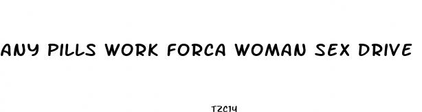 any pills work forca woman sex drive