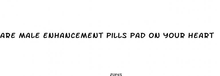 are male enhancement pills pad on your heart
