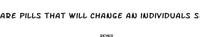 are pills that will change an individuals sex gonna be a thing of the future
