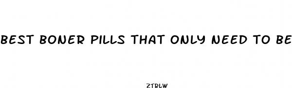 best boner pills that only need to be taken right before sex