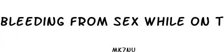 bleeding from sex while on the pill