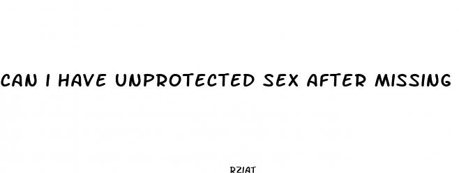 can i have unprotected sex after missing a pill