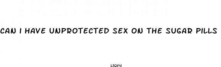 can i have unprotected sex on the sugar pills