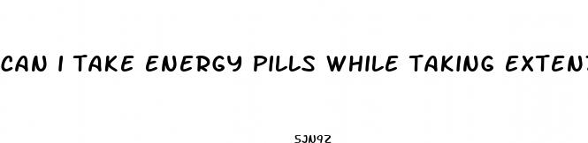 can i take energy pills while taking extenze