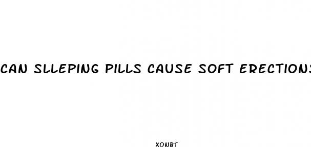 can slleping pills cause soft erections