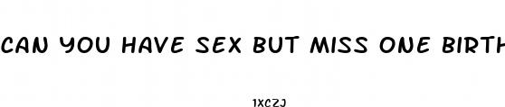 can you have sex but miss one birth control pill
