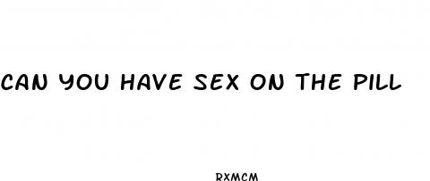 can you have sex on the pill