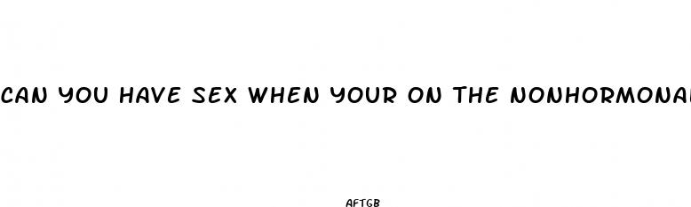 can you have sex when your on the nonhormonal pills