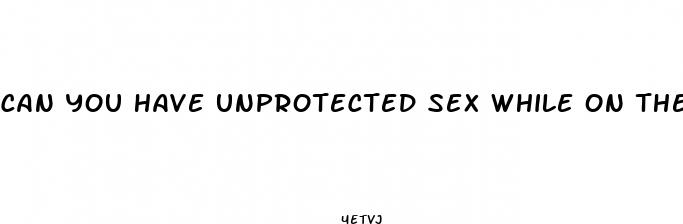 can you have unprotected sex while on the placebo pills