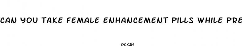 can you take female enhancement pills while pregnant