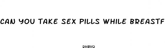 can you take sex pills while breastfeeding