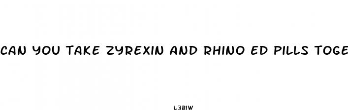 can you take zyrexin and rhino ed pills together