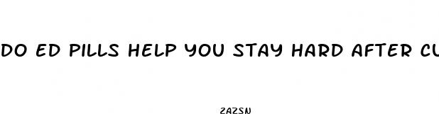 do ed pills help you stay hard after cumming