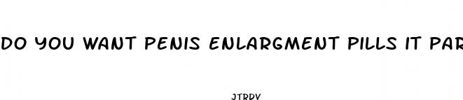 do you want penis enlargment pills it parody