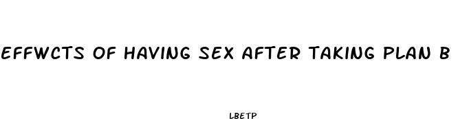 effwcts of having sex after taking plan b pill