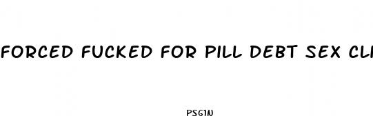 forced fucked for pill debt sex clips