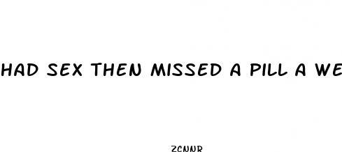 had sex then missed a pill a week later