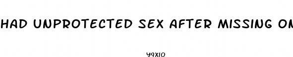 had unprotected sex after missing one pill