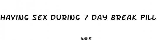 having sex during 7 day break pill