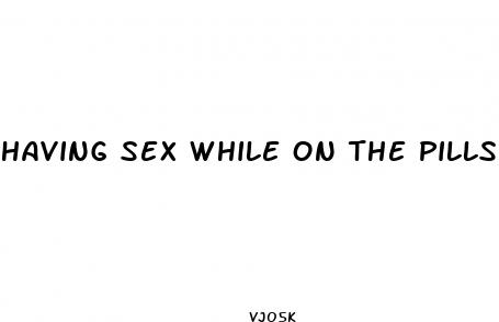 having sex while on the pills