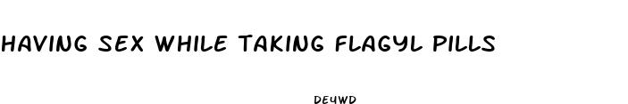 having sex while taking flagyl pills