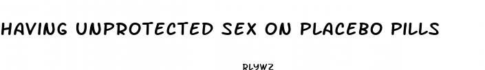 having unprotected sex on placebo pills