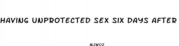 having unprotected sex six days after birth control pills