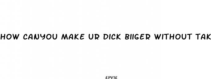 how canyou make ur dick biiger without taking pills