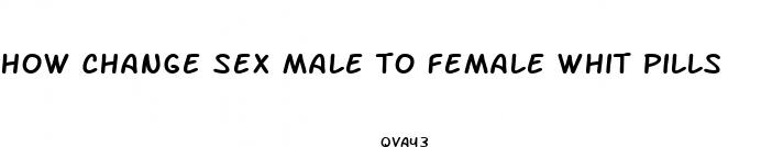 how change sex male to female whit pills