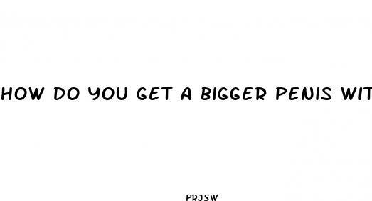 how do you get a bigger penis without pills