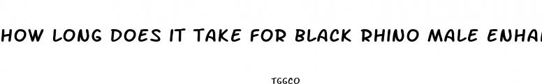 how long does it take for black rhino male enhancement pill to take effect