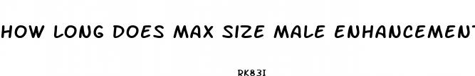 how long does max size male enhancement last