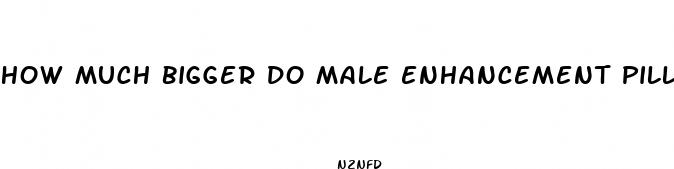 how much bigger do male enhancement pills make you