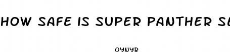 how safe is super panther sex pill