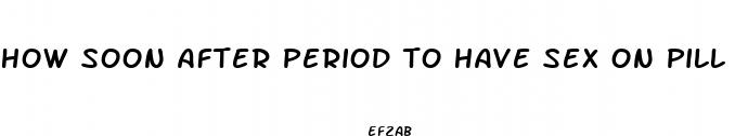 how soon after period to have sex on pill