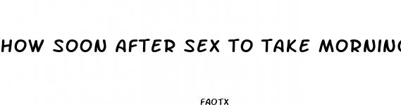 how soon after sex to take morning after pill