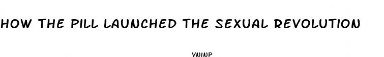how the pill launched the sexual revolution