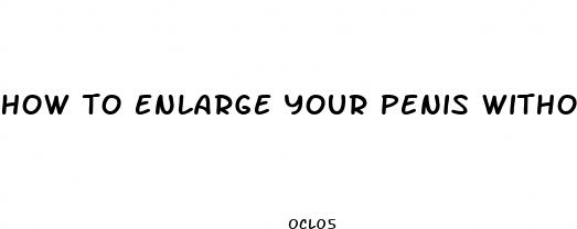 how to enlarge your penis without pills