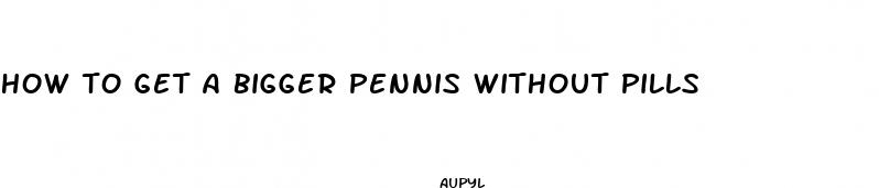 how to get a bigger pennis without pills