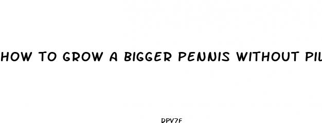 how to grow a bigger pennis without pills