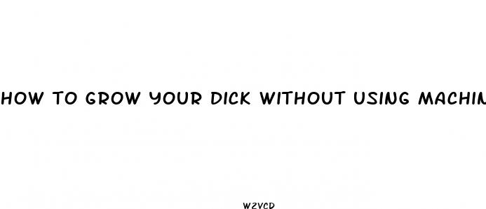 how to grow your dick without using machines or pills