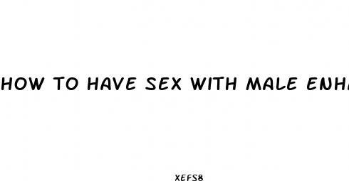 how to have sex with male enhancement pills