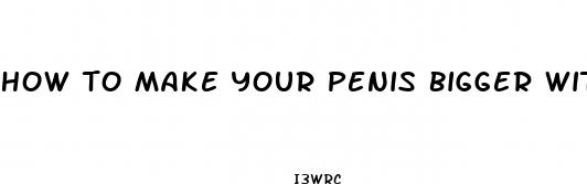 how to make your penis bigger with no pills