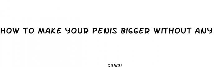 how to make your penis bigger without any pills