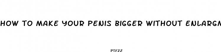 how to make your penis bigger without enlargment pills