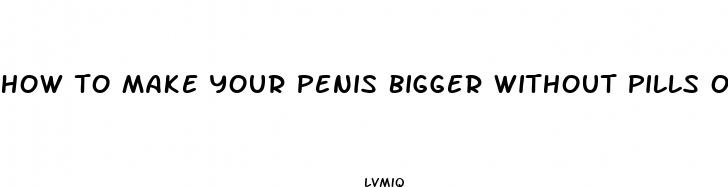 how to make your penis bigger without pills or equipment