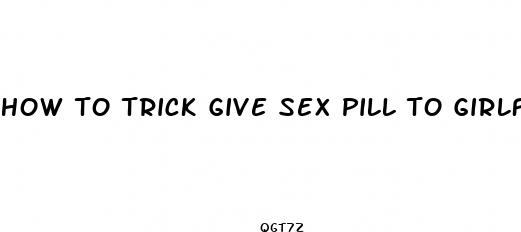 how to trick give sex pill to girlfriend