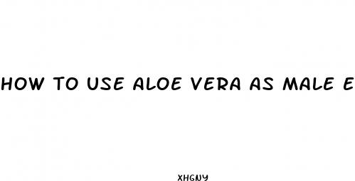 how to use aloe vera as male enhancement
