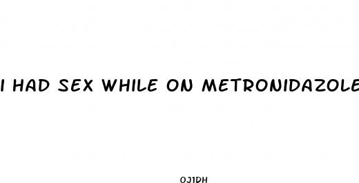 i had sex while on metronidazole pills