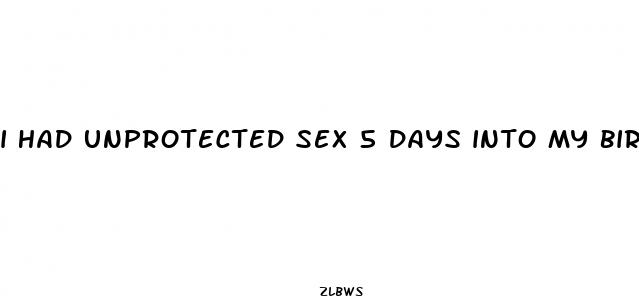 i had unprotected sex 5 days into my birthcontrol pills